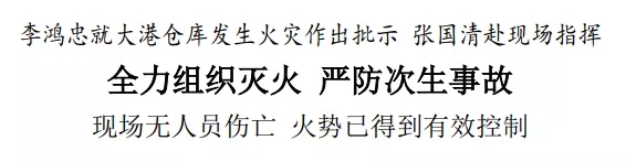 李鸿忠就大港仓库发生火灾作出批示 张国清赴现场指挥 全力组织灭火 严防次生事故 现场无人员伤亡 火势已得到有效控制